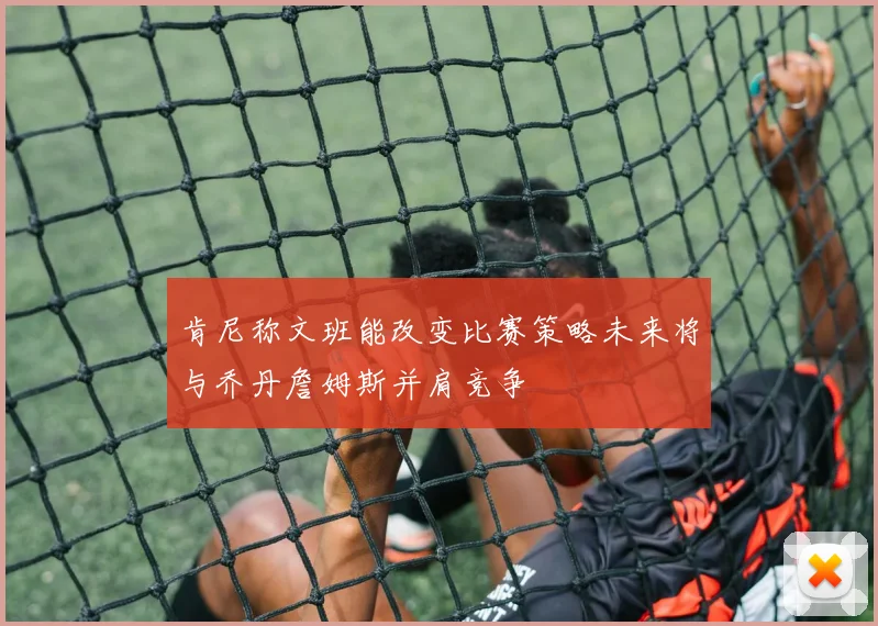 肯尼称文班能改变比赛策略未来将与乔丹詹姆斯并肩竞争