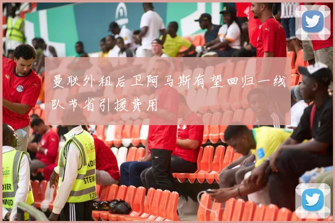 曼联外租后卫阿马斯有望回归一线队节省引援费用