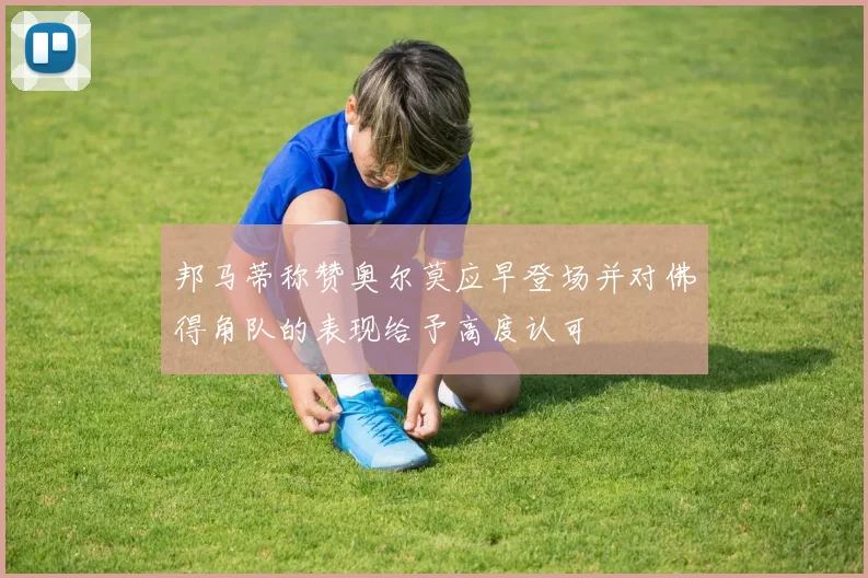 邦马蒂称赞奥尔莫应早登场并对佛得角队的表现给予高度认可