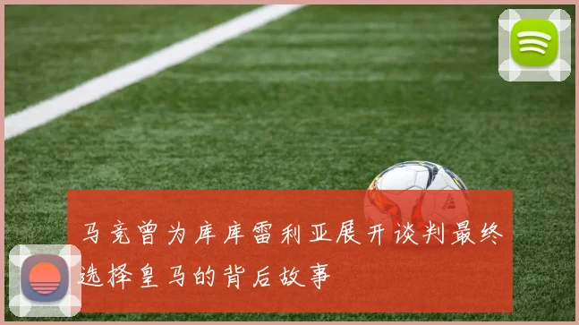 马竞曾为库库雷利亚展开谈判最终选择皇马的背后故事