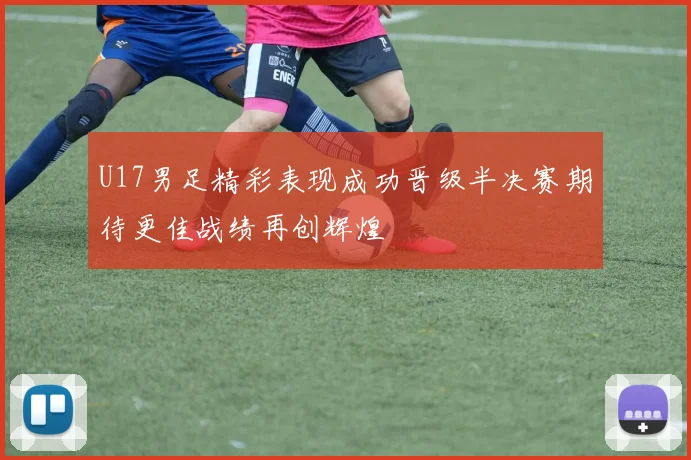 U17男足精彩表现成功晋级半决赛期待更佳战绩再创辉煌