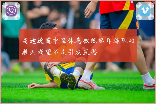 高迪透露中场休息教练怒斥球队对胜利渴望不足引发反思