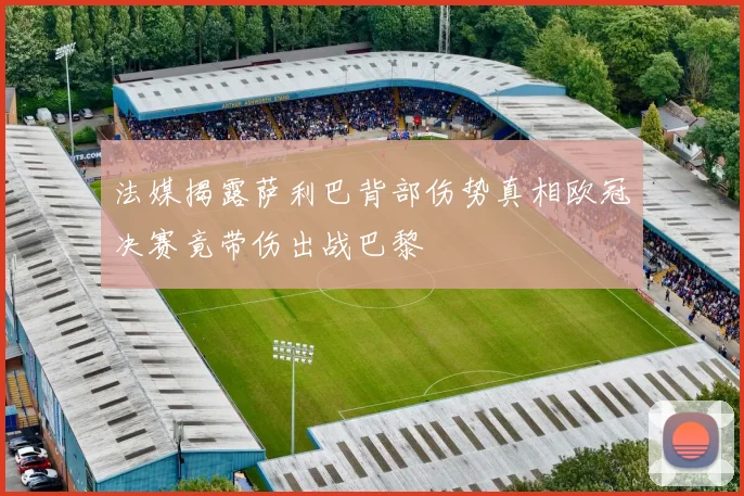 法媒揭露萨利巴背部伤势真相欧冠决赛竟带伤出战巴黎