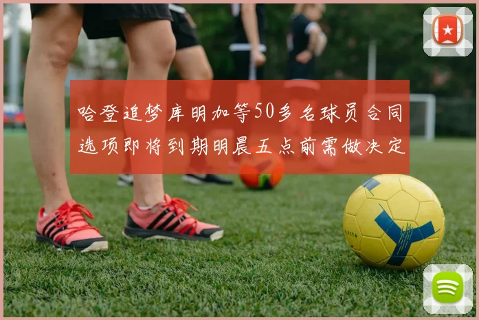 哈登追梦库明加等50多名球员合同选项即将到期明晨五点前需做决定