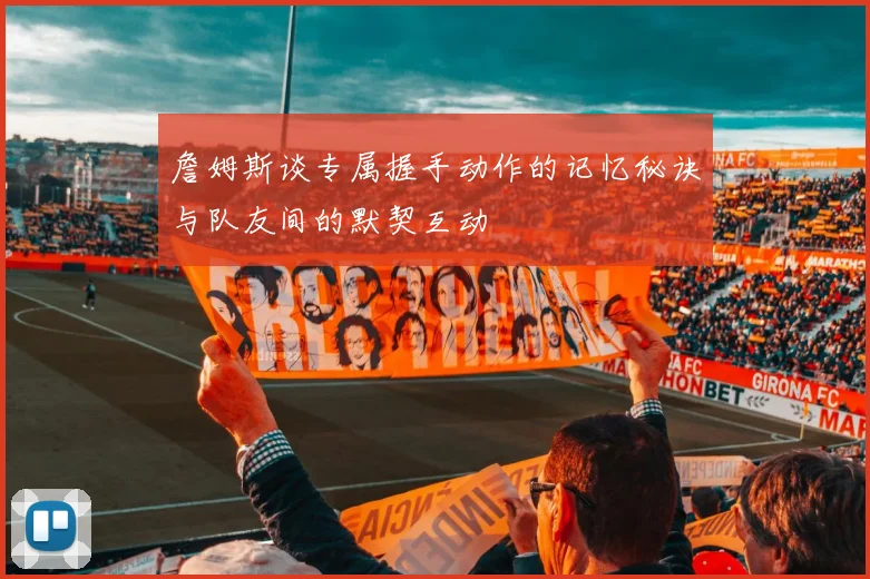 詹姆斯谈专属握手动作的记忆秘诀与队友间的默契互动