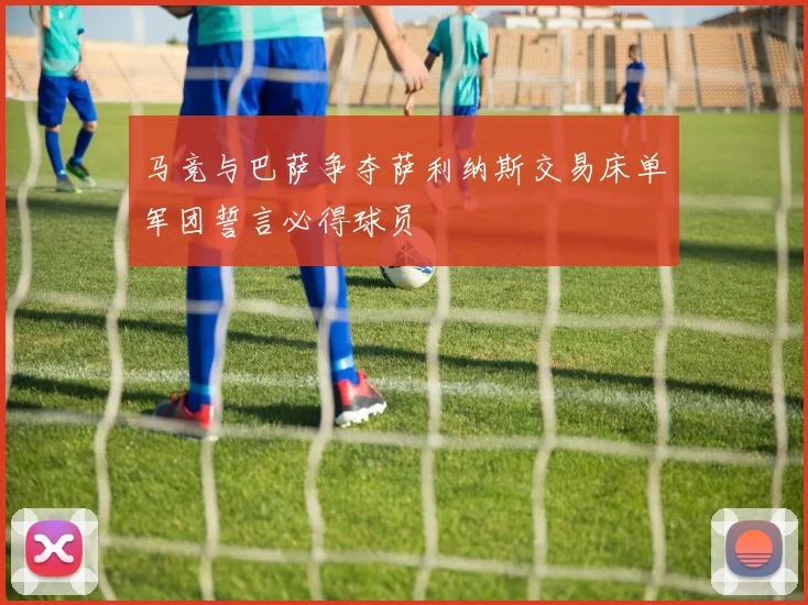 马竞与巴萨争夺萨利纳斯交易床单军团誓言必得球员